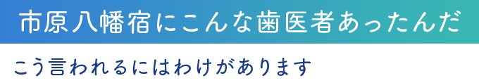市原八幡宿にこんな歯医者あったんだ こう言われるにはわけがあります