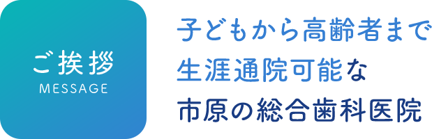 ご挨拶 子どもから高齢者まで生涯通院可能な市原の総合歯科医院